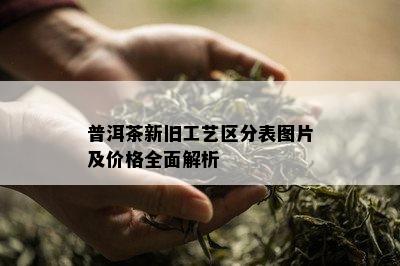 普洱茶新旧工艺区分表图片及价格全面解析