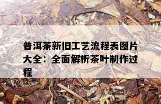 普洱茶新旧工艺流程表图片大全：全面解析茶叶制作过程