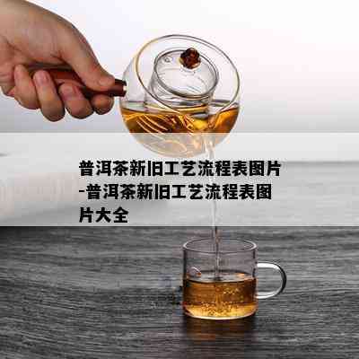 普洱茶新旧工艺流程表图片-普洱茶新旧工艺流程表图片大全