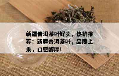 新疆普洱茶叶好卖，热销推荐：新疆普洱茶叶，品质上乘，口感醇厚！