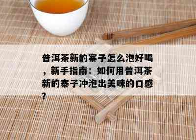 普洱茶新的寨子怎么泡好喝，新手指南：如何用普洱茶新的寨子冲泡出美味的口感？