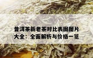 普洱茶新老茶对比表图图片大全：全面解析与价格一览