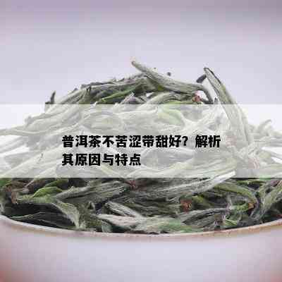 普洱茶不苦涩带甜好？解析其原因与特点