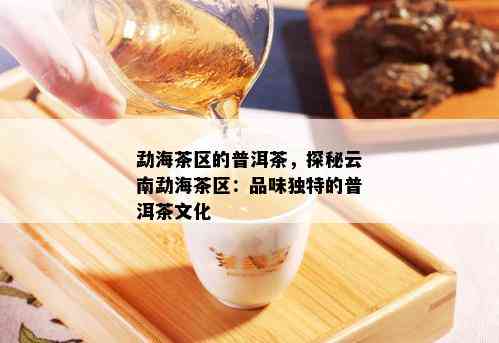 勐海茶区的普洱茶，探秘云南勐海茶区：品味独特的普洱茶文化