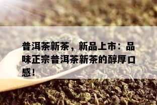 普洱茶新茶，新品上市：品味正宗普洱茶新茶的醇厚口感！