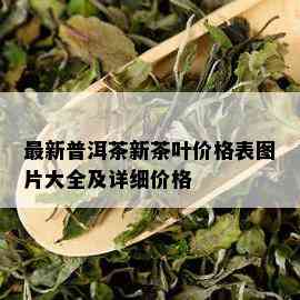 最新普洱茶新茶叶价格表图片大全及详细价格