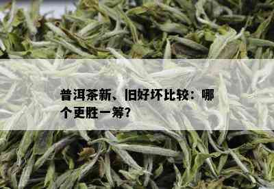 普洱茶新、旧好坏比较：哪个更胜一筹？