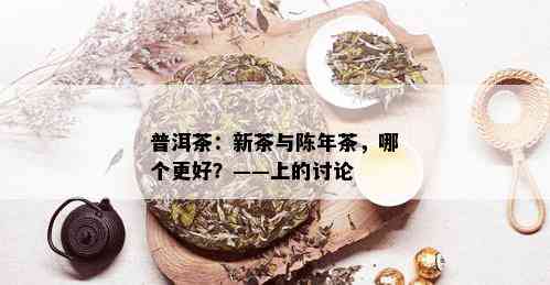 普洱茶：新茶与陈年茶，哪个更好？——上的讨论