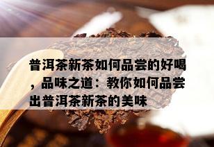 普洱茶新茶如何品尝的好喝，品味之道：教你如何品尝出普洱茶新茶的美味