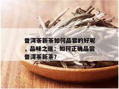 普洱茶新茶如何品尝的好呢，品味之道：如何正确品尝普洱茶新茶？