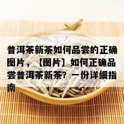 普洱茶新茶如何品尝的正确图片，【图片】如何正确品尝普洱茶新茶？一份详细指南