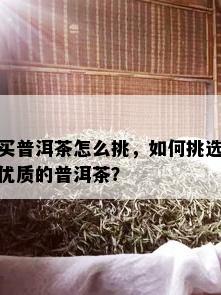 买普洱茶怎么挑，如何挑选优质的普洱茶？