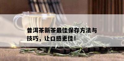 普洱茶新茶更佳保存方法与技巧，让口感更佳！