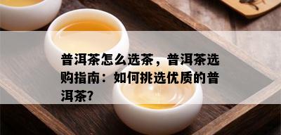 普洱茶怎么选茶，普洱茶选购指南：如何挑选优质的普洱茶？