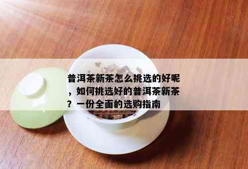 普洱茶新茶怎么挑选的好呢，如何挑选好的普洱茶新茶？一份全面的选购指南