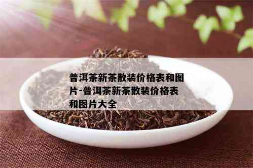 普洱茶新茶散装价格表和图片-普洱茶新茶散装价格表和图片大全