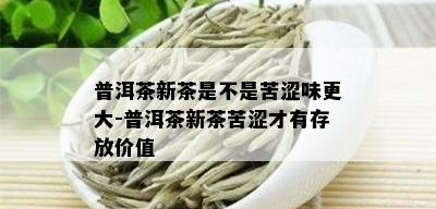 普洱茶新茶是不是苦涩味更大-普洱茶新茶苦涩才有存放价值