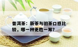 普洱茶：新茶与旧茶口感比较，哪一种更胜一筹？