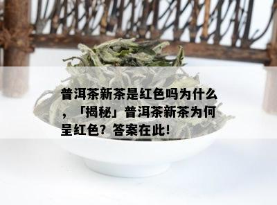 普洱茶新茶是红色吗为什么，「揭秘」普洱茶新茶为何呈红色？答案在此！