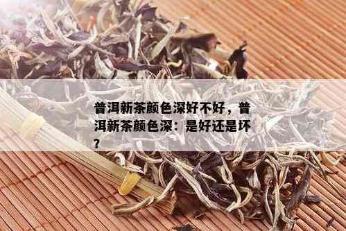 普洱新茶颜色深好不好，普洱新茶颜色深：是好还是坏？