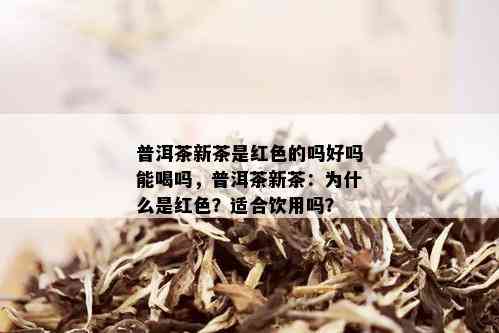 普洱茶新茶是红色的吗好吗能喝吗，普洱茶新茶：为什么是红色？适合饮用吗？