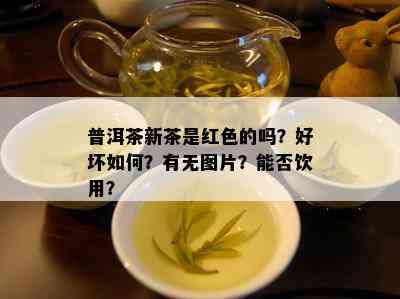 普洱茶新茶是红色的吗？好坏如何？有无图片？能否饮用？