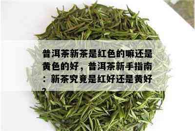 普洱茶新茶是红色的嘛还是黄色的好，普洱茶新手指南：新茶究竟是红好还是黄好？