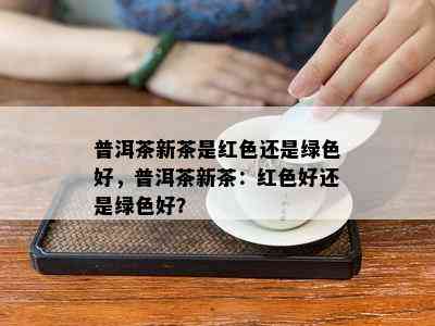 普洱茶新茶是红色还是绿色好，普洱茶新茶：红色好还是绿色好？