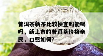 普洱茶新茶比较便宜吗能喝吗，新上市的普洱茶价格亲民，口感如何？