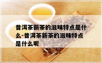 普洱茶新茶的滋味特点是什么-普洱茶新茶的滋味特点是什么呢