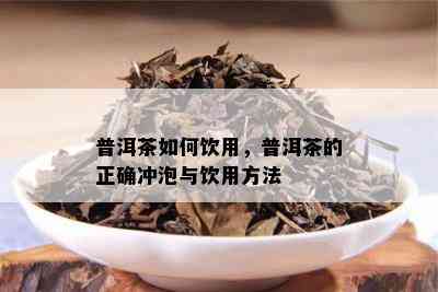 普洱茶如何饮用，普洱茶的正确冲泡与饮用方法