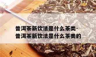 普洱茶新饮法是什么茶类-普洱茶新饮法是什么茶类的