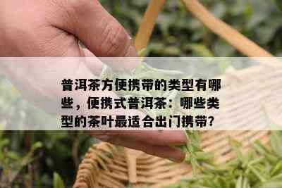 普洱茶方便携带的类型有哪些，便携式普洱茶：哪些类型的茶叶最适合出门携带？