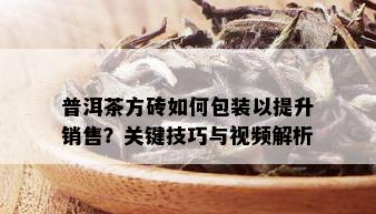 普洱茶方砖如何包装以提升销售？关键技巧与视频解析