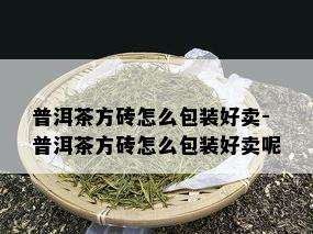 普洱茶方砖怎么包装好卖-普洱茶方砖怎么包装好卖呢