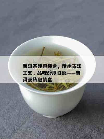 普洱茶砖包装盒，传承古法工艺，品味醇厚口感——普洱茶砖包装盒