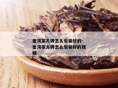 普洱茶方砖怎么包装好的-普洱茶方砖怎么包装好的视频