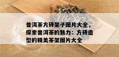 普洱茶方砖架子图片大全，探索普洱茶的魅力：方砖造型的精美茶架图片大全