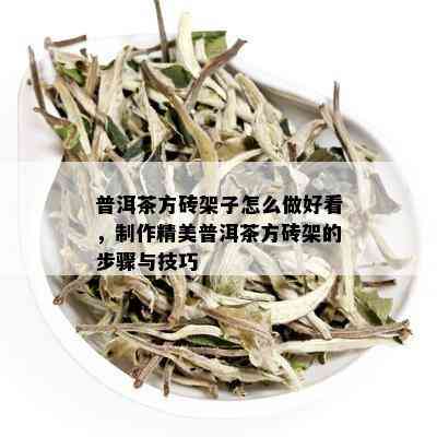 普洱茶方砖架子怎么做好看，制作精美普洱茶方砖架的步骤与技巧