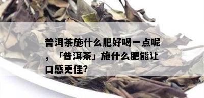 普洱茶施什么肥好喝一点呢，「普洱茶」施什么肥能让口感更佳？