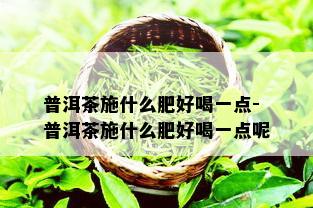 普洱茶施什么肥好喝一点-普洱茶施什么肥好喝一点呢