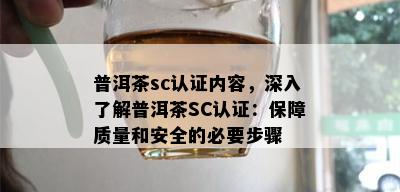 普洱茶sc认证内容，深入了解普洱茶SC认证：保障质量和安全的必要步骤