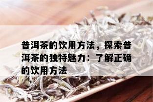 普洱茶的饮用方法，探索普洱茶的独特魅力：了解正确的饮用方法