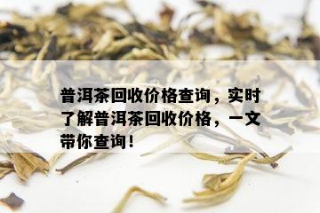 普洱茶回收价格查询，实时了解普洱茶回收价格，一文带你查询！