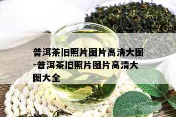 普洱茶旧照片图片高清大图-普洱茶旧照片图片高清大图大全