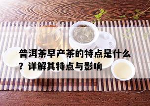 普洱茶早产茶的特点是什么？详解其特点与影响