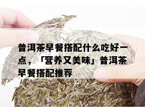 普洱茶早餐搭配什么吃好一点，「营养又美味」普洱茶早餐搭配推荐