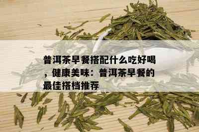 普洱茶早餐搭配什么吃好喝，健康美味：普洱茶早餐的更佳搭档推荐