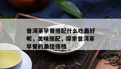 普洱茶早餐搭配什么吃更好呢，美味搭配，探索普洱茶早餐的更佳搭档