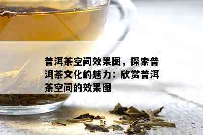 普洱茶空间效果图，探索普洱茶文化的魅力：欣赏普洱茶空间的效果图